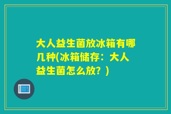 大人益生菌放冰箱有哪几种(冰箱储存：大人益生菌怎么放？)