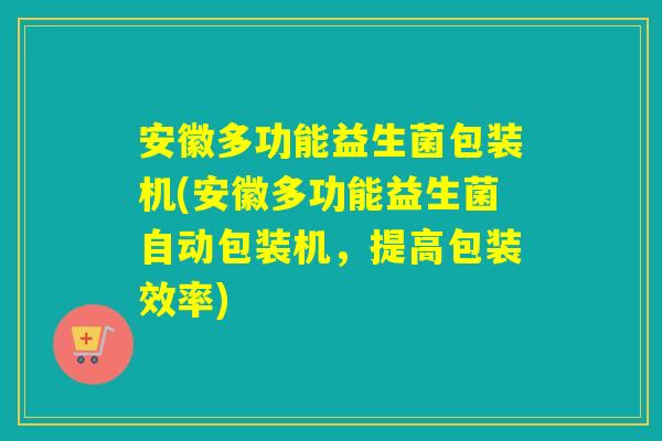 安徽多功能益生菌包装机(安徽多功能益生菌自动包装机，提高包装效率)