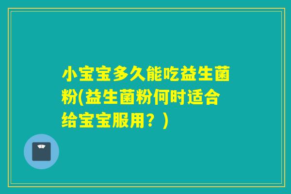 小宝宝多久能吃益生菌粉(益生菌粉何时适合给宝宝服用？)