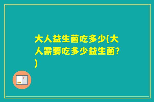大人益生菌吃多少(大人需要吃多少益生菌？)