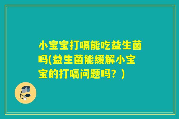 小宝宝打嗝能吃益生菌吗(益生菌能缓解小宝宝的打嗝问题吗？)