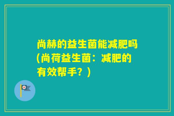 尚赫的益生菌能吗(尚荷益生菌：的有效帮手？)