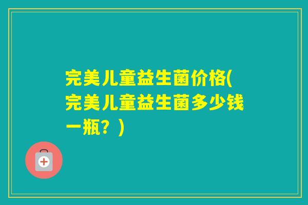 完美儿童益生菌价格(完美儿童益生菌多少钱一瓶？)