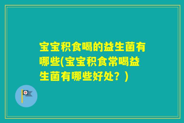 宝宝积食喝的益生菌有哪些(宝宝积食常喝益生菌有哪些好处？)