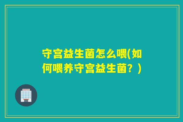 守宫益生菌怎么喂(如何喂养守宫益生菌？)