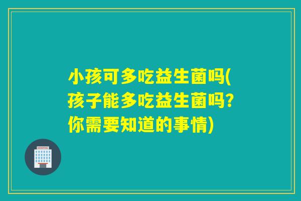 小孩可多吃益生菌吗(孩子能多吃益生菌吗？你需要知道的事情)
