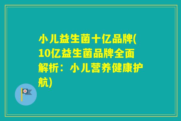 小儿益生菌十亿品牌(10亿益生菌品牌全面解析：小儿营养健康护航)
