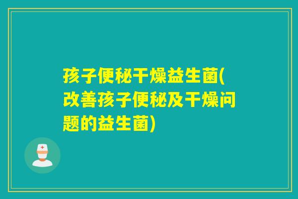 孩子干燥益生菌(改善孩子及干燥问题的益生菌)