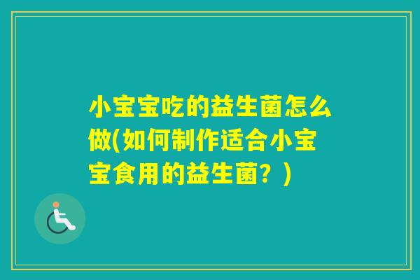 小宝宝吃的益生菌怎么做(如何制作适合小宝宝食用的益生菌？)