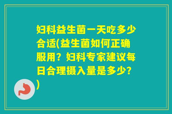 益生菌一天吃多少合适(益生菌如何正确服用？专家建议每日合理摄入量是多少？)