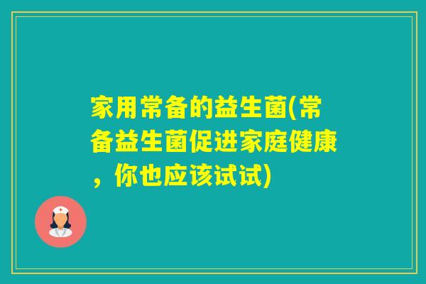 家用常备的益生菌(常备益生菌促进家庭健康，你也应该试试)