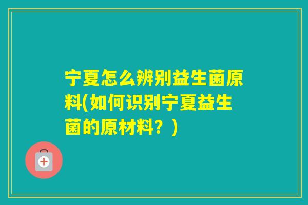宁夏怎么辨别益生菌原料(如何识别宁夏益生菌的原材料？)