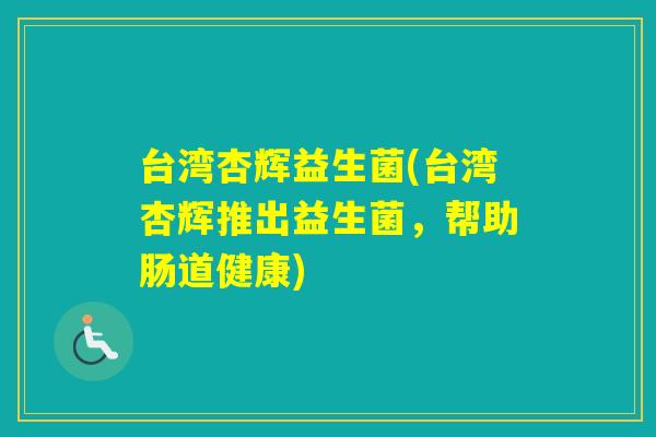 台湾杏辉益生菌(台湾杏辉推出益生菌，帮助肠道健康)
