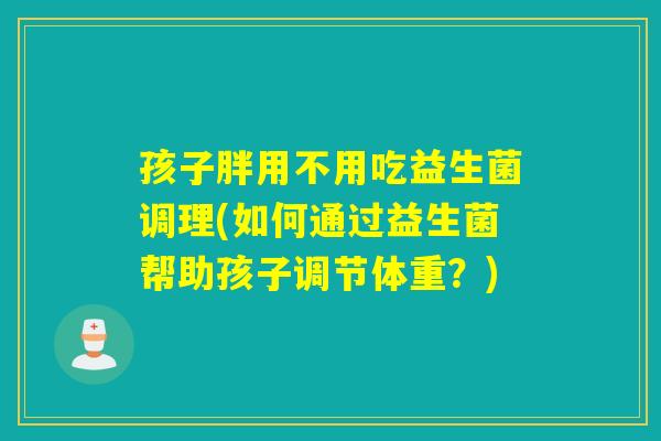 孩子胖用不用吃益生菌调理(如何通过益生菌帮助孩子调节体重？)