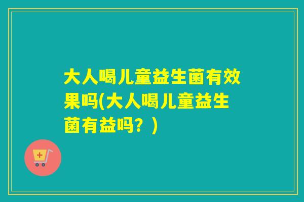 大人喝儿童益生菌有效果吗(大人喝儿童益生菌有益吗？)