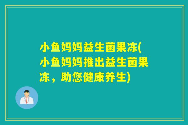 小鱼妈妈益生菌果冻(小鱼妈妈推出益生菌果冻，助您健康养生)
