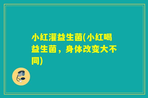 小红灌益生菌(小红喝益生菌，身体改变大不同)