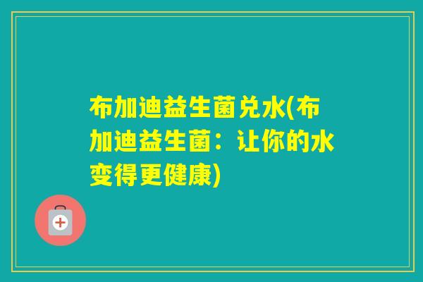 布加迪益生菌兑水(布加迪益生菌:让你的水变得更健康) 布加迪益生菌兑水(布加迪益生菌:让你的水变得更健康)