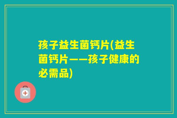 孩子益生菌钙片(益生菌钙片——孩子健康的必需品) 孩子益生菌钙片(益生菌钙片——孩子健康的必需品)