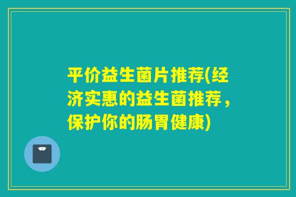 平价益生菌片推荐(经济实惠的益生菌推荐,保护你的肠胃健康) 平价益生菌片推荐(经济实惠的益生菌推荐,保护你的肠胃健康)
