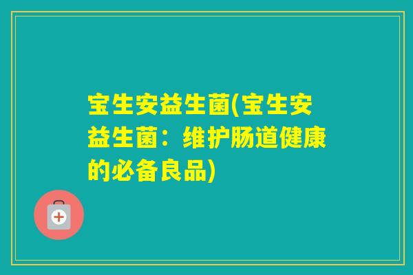 宝生安益生菌(宝生安益生菌:维护肠道健康的必备良品) 宝生安益生菌(宝生安益生菌:维护肠道健康的必备良品)