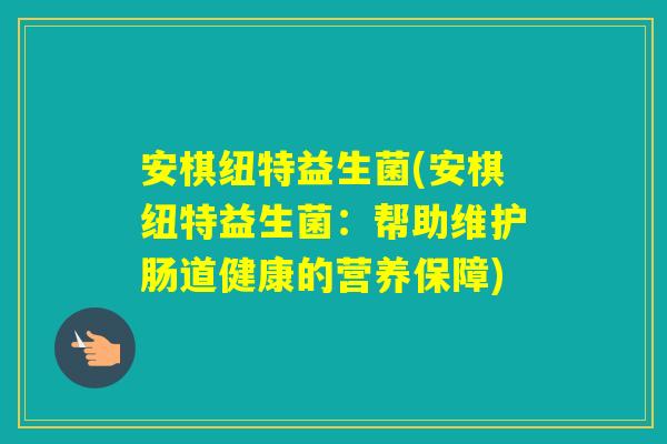 安棋纽特益生菌(安棋纽特益生菌:帮助维护肠道健康的营养保障) 安棋纽特益生菌(安棋纽特益生菌:帮助维护肠道健康的营养保障)