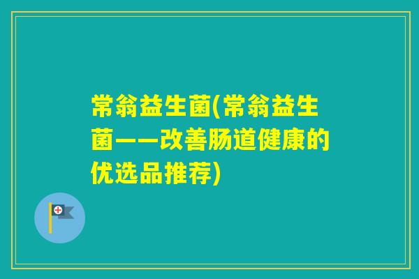 常翁益生菌(常翁益生菌——改善肠道健康的优选品推荐) 常翁益生菌(常翁益生菌——改善肠道健康的优选品推荐)