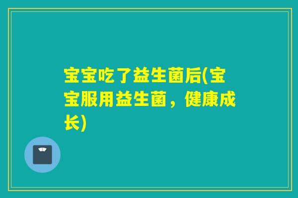 宝宝吃了益生菌后(宝宝服用益生菌,健康成长) 宝宝吃了益生菌后(宝宝服用益生菌,健康成长)