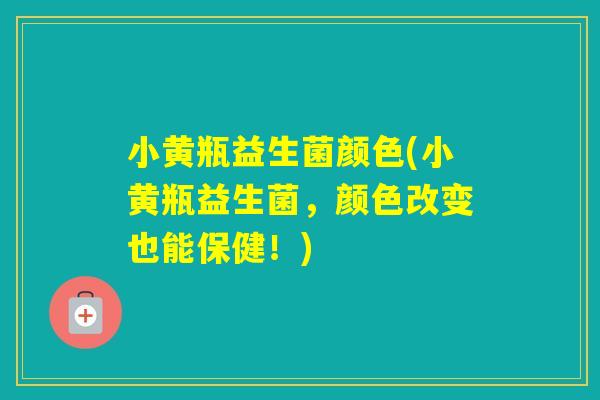 小黄瓶益生菌颜色(小黄瓶益生菌，颜色改变也能保健！)