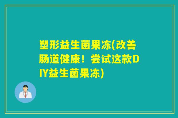 塑形益生菌果冻(改善肠道健康！尝试这款DIY益生菌果冻)