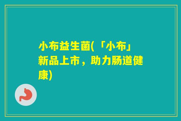 小布益生菌(「小布」新品上市,助力肠道健康) 小布益生菌(「小布」新品上市,助力肠道健康)