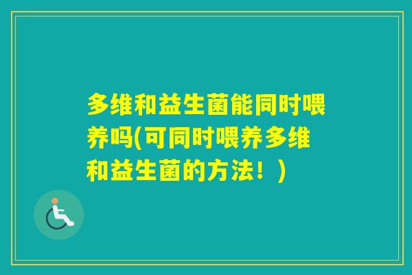 多维和益生菌能同时喂养吗(可同时喂养多维和益生菌的方法!) 多维和益生菌能同时喂养吗(可同时喂养多维和益生菌的方法!)