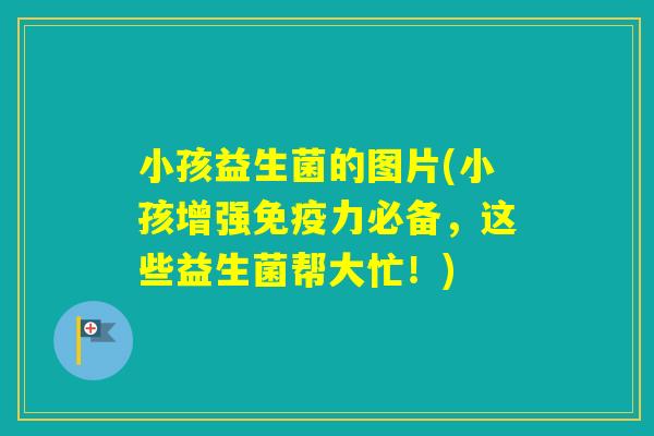 小孩益生菌的图片(小孩增强力必备,这些益生菌帮大忙!) 小孩益生菌的图片(小孩增强力必备,这些益生菌帮大忙!)