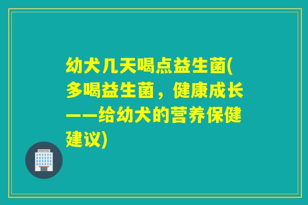 幼犬几天喝点益生菌(多喝益生菌，健康成长——给幼犬的营养保健建议)