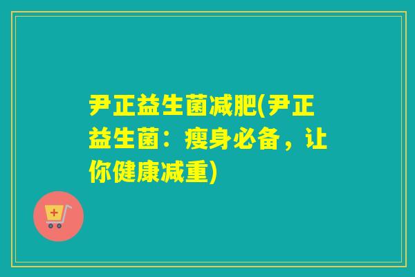 尹正益生菌(尹正益生菌：瘦身必备，让你健康减重)