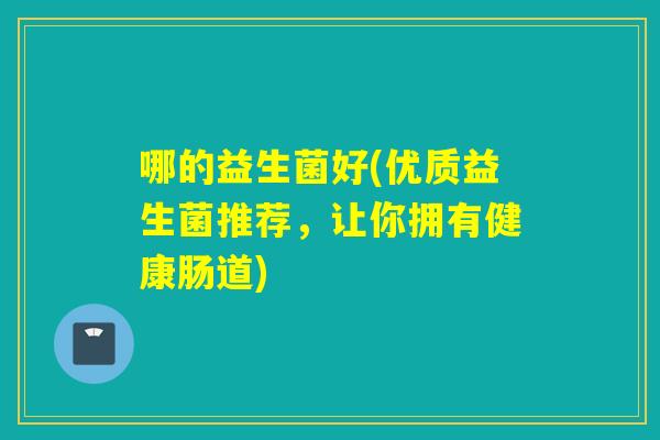 哪的益生菌好(优质益生菌推荐，让你拥有健康肠道)