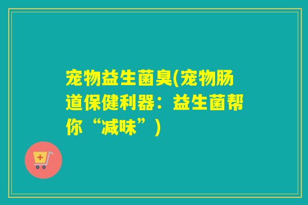 宠物益生菌臭(宠物肠道保健利器:益生菌帮你“减味”) 宠物益生菌臭(宠物肠道保健利器:益生菌帮你“减味”)