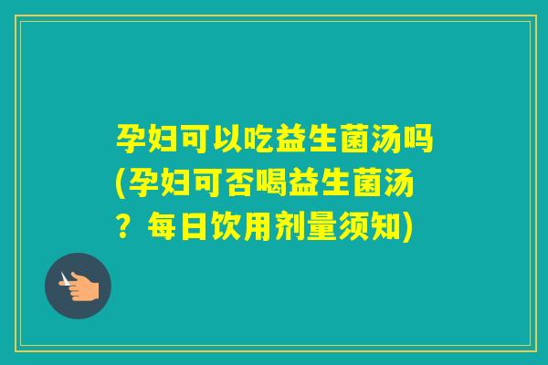 孕妇可以吃益生菌汤吗(孕妇可否喝益生菌汤？每日饮用剂量须知)