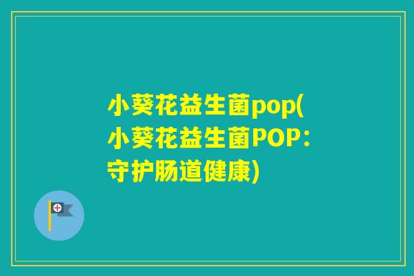 小葵花益生菌pop(小葵花益生菌POP:守护肠道健康) 小葵花益生菌pop(小葵花益生菌POP:守护肠道健康)