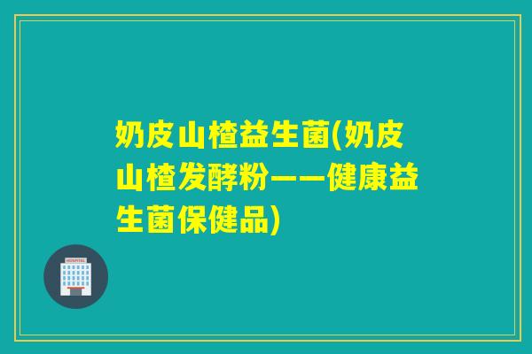 奶皮山楂益生菌(奶皮山楂发酵粉——健康益生菌保健品)