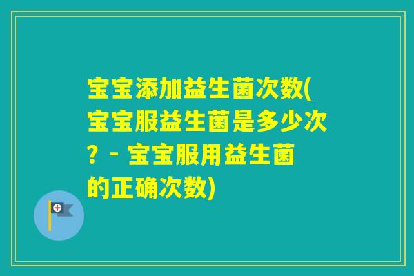 宝宝添加益生菌次数(宝宝服益生菌是多少次？- 宝宝服用益生菌的正确次数)