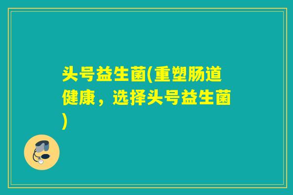 头号益生菌(重塑肠道健康,选择头号益生菌) 头号益生菌(重塑肠道健康,选择头号益生菌)