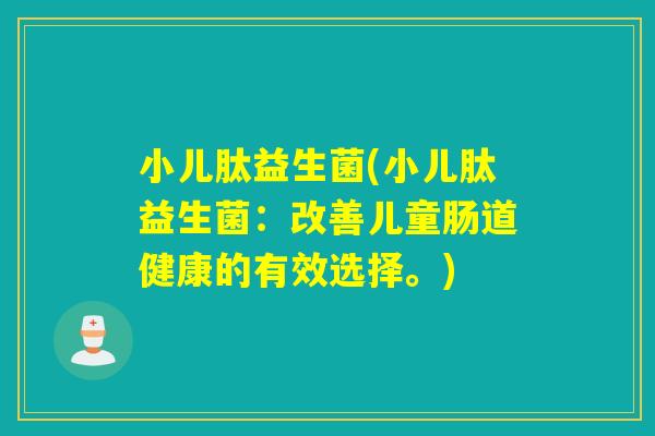 小儿肽益生菌(小儿肽益生菌:改善儿童肠道健康的有效选择。) 小儿肽益生菌(小儿肽益生菌:改善儿童肠道健康的有效选择。)