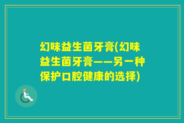 幻味益生菌牙膏(幻味益生菌牙膏——另一种保护口腔健康的选择) 幻味益生菌牙膏(幻味益生菌牙膏——另一种保护口腔健康的选择)