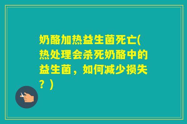 奶酪加热益生菌死亡(热处理会杀死奶酪中的益生菌,如何减少损失?) 奶酪加热益生菌死亡(热处理会杀死奶酪中的益生菌,如何减少损失?)