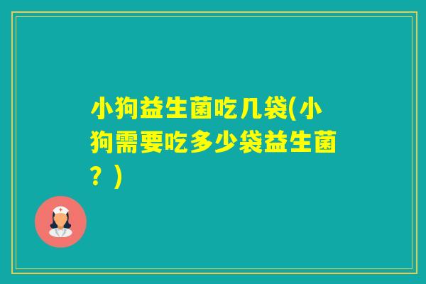 小狗益生菌吃几袋(小狗需要吃多少袋益生菌？)