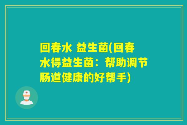 回春水 益生菌(回春水得益生菌:帮助调节肠道健康的好帮手) 回春水 益生菌(回春水得益生菌:帮助调节肠道健康的好帮手)