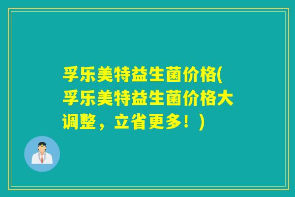 孚乐美特益生菌价格(孚乐美特益生菌价格大调整，立省更多！)