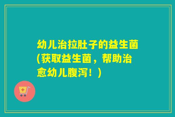 幼儿拉肚子的益生菌(获取益生菌,帮助愈幼儿!) 幼儿拉肚子的益生菌(获取益生菌,帮助愈幼儿!)