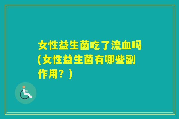 女性益生菌吃了流吗(女性益生菌有哪些副作用?) 女性益生菌吃了流吗(女性益生菌有哪些副作用?)